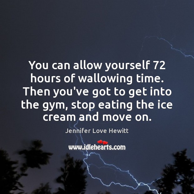 You can allow yourself 72 hours of wallowing time. Then you’ve got to Jennifer Love Hewitt Picture Quote