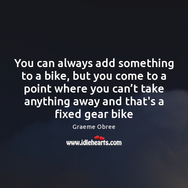 You can always add something to a bike, but you come to Graeme Obree Picture Quote