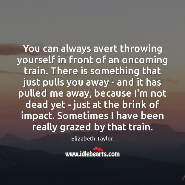 You can always avert throwing yourself in front of an oncoming train. Elizabeth Taylor. Picture Quote