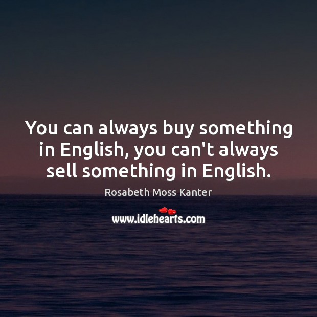 You can always buy something in English, you can’t always sell something in English. Rosabeth Moss Kanter Picture Quote