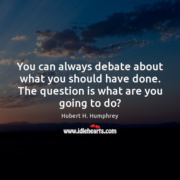 You can always debate about what you should have done. The question Image