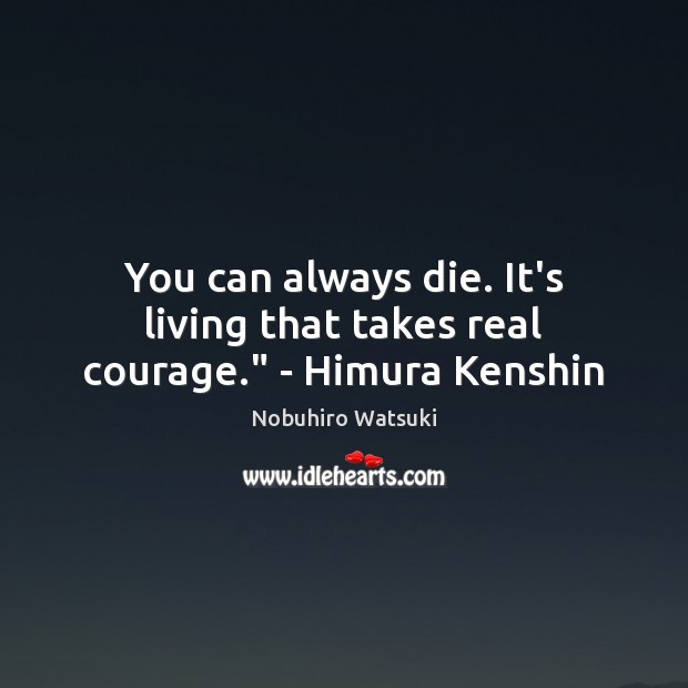 You can always die. It’s living that takes real courage.” – Himura Kenshin Nobuhiro Watsuki Picture Quote