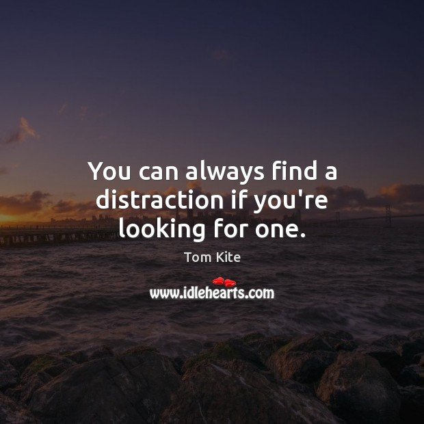 You can always find a distraction if you’re looking for one. 