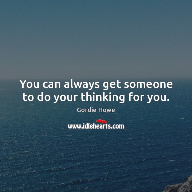 You can always get someone to do your thinking for you. Gordie Howe Picture Quote