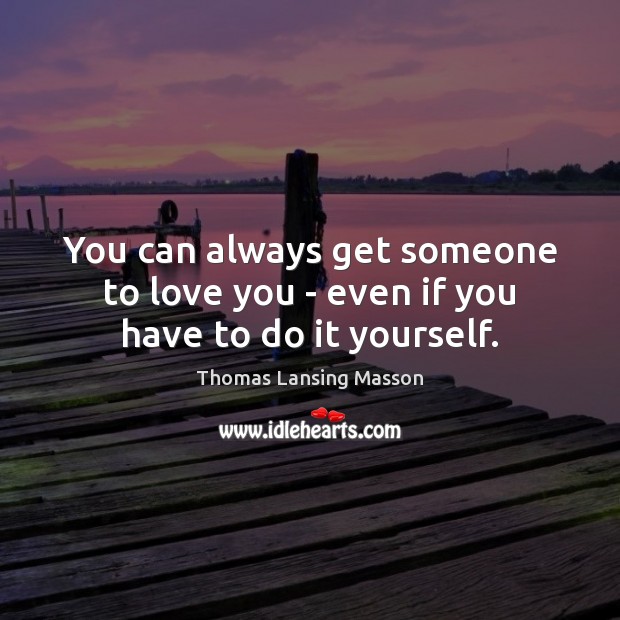 You can always get someone to love you – even if you have to do it yourself. Thomas Lansing Masson Picture Quote