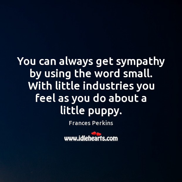 You can always get sympathy by using the word small. With little Frances Perkins Picture Quote