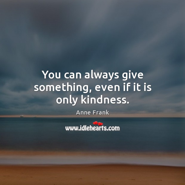 You can always give something, even if it is only kindness. Anne Frank Picture Quote