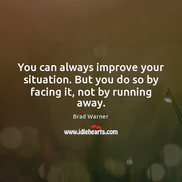 You can always improve your situation. But you do so by facing it, not by running away. Brad Warner Picture Quote