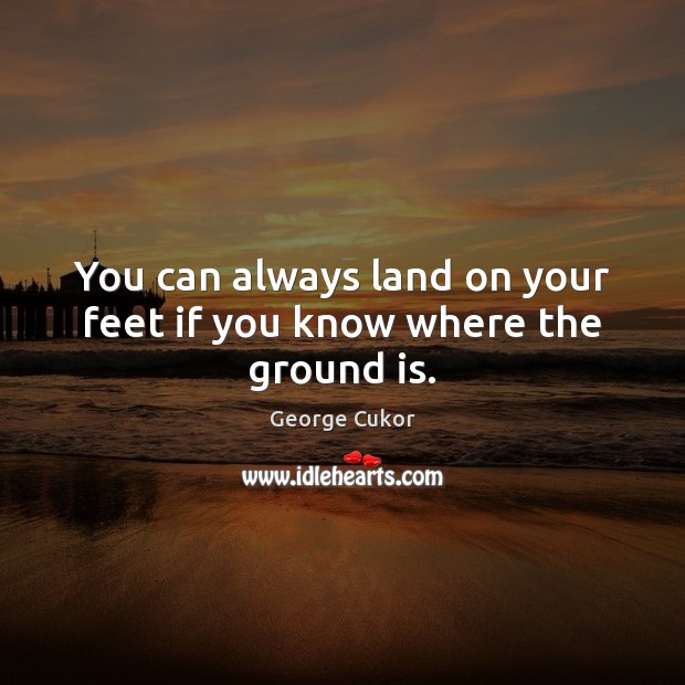 You can always land on your feet if you know where the ground is. Image