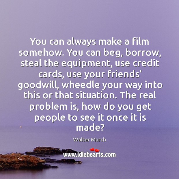 You can always make a film somehow. You can beg, borrow, steal Walter Murch Picture Quote