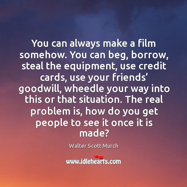 You can always make a film somehow. You can beg, borrow, steal the equipment, use credit cards, use your friends Image