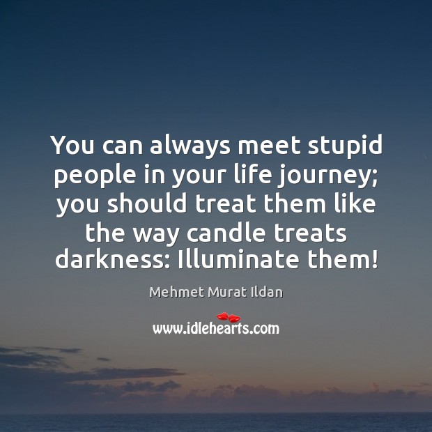 You can always meet stupid people in your life journey; you should 