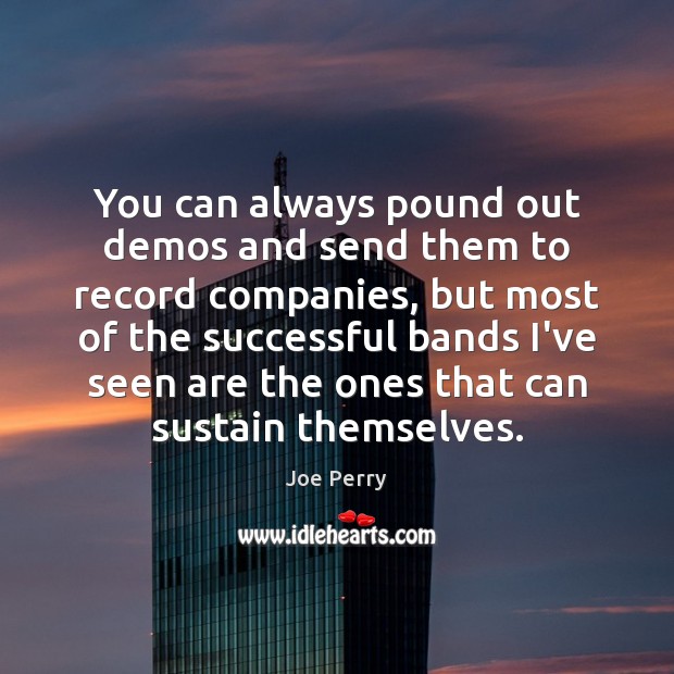 You can always pound out demos and send them to record companies, Joe Perry Picture Quote
