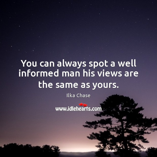 You can always spot a well informed man his views are the same as yours. Ilka Chase Picture Quote