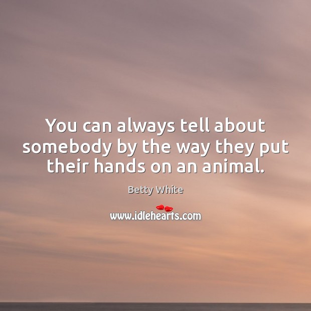 You can always tell about somebody by the way they put their hands on an animal. Betty White Picture Quote