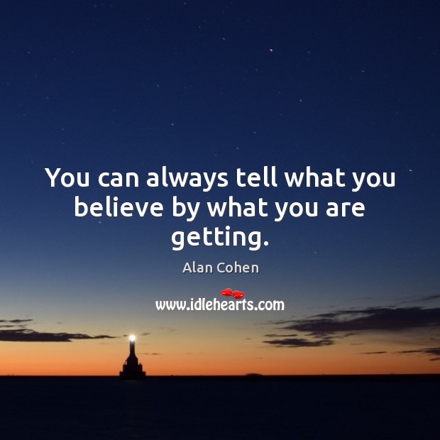 You can always tell what you believe by what you are getting. Alan Cohen Picture Quote