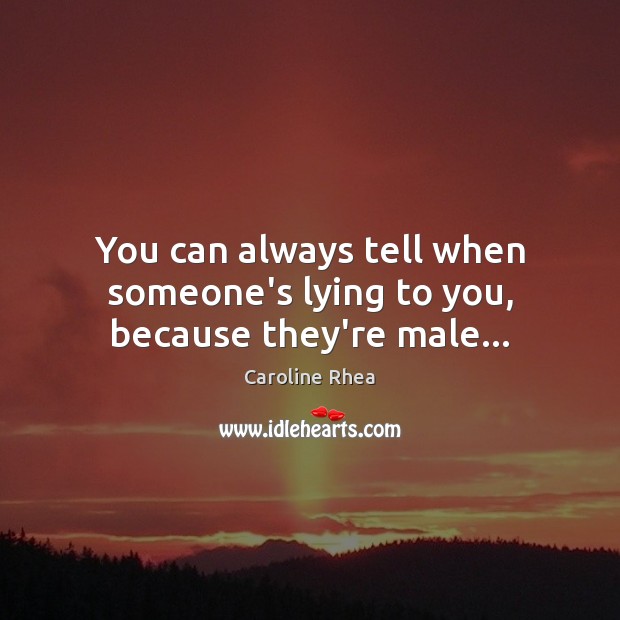 You can always tell when someone’s lying to you, because they’re male… Caroline Rhea Picture Quote