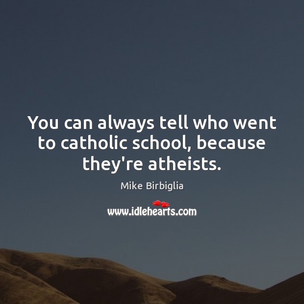 You can always tell who went to catholic school, because they’re atheists. 
