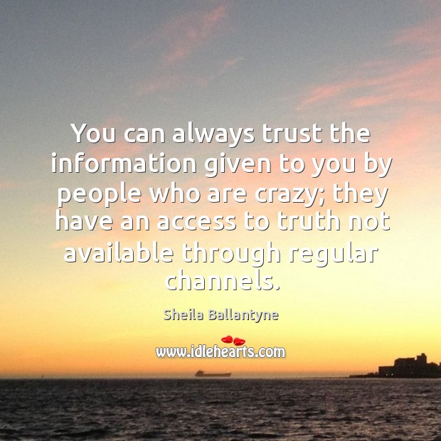 You can always trust the information given to you by people who are crazy Sheila Ballantyne Picture Quote