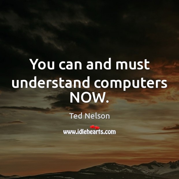 You can and must understand computers NOW. Ted Nelson Picture Quote