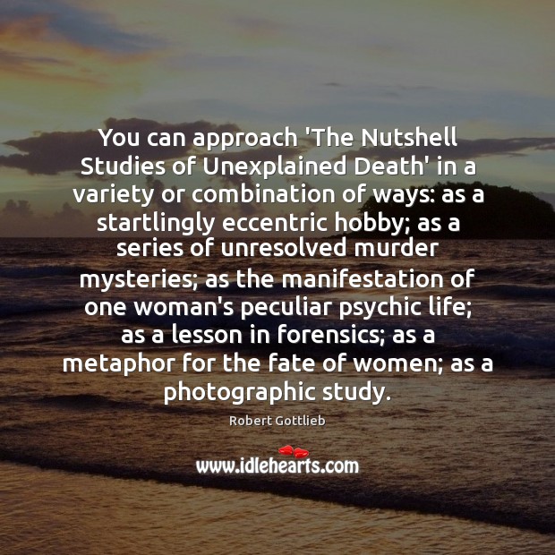 You can approach ‘The Nutshell Studies of Unexplained Death’ in a variety Robert Gottlieb Picture Quote