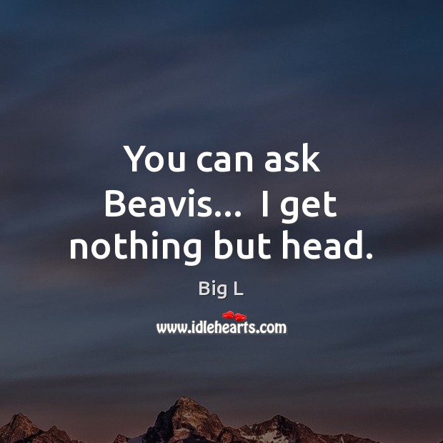 You can ask Beavis…  I get nothing but head. Big L Picture Quote