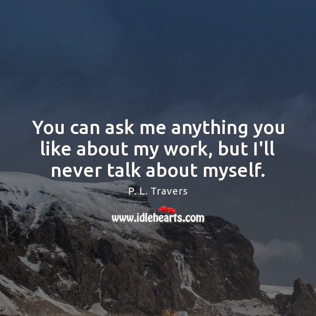 You can ask me anything you like about my work, but I’ll never talk about myself. P. L. Travers Picture Quote