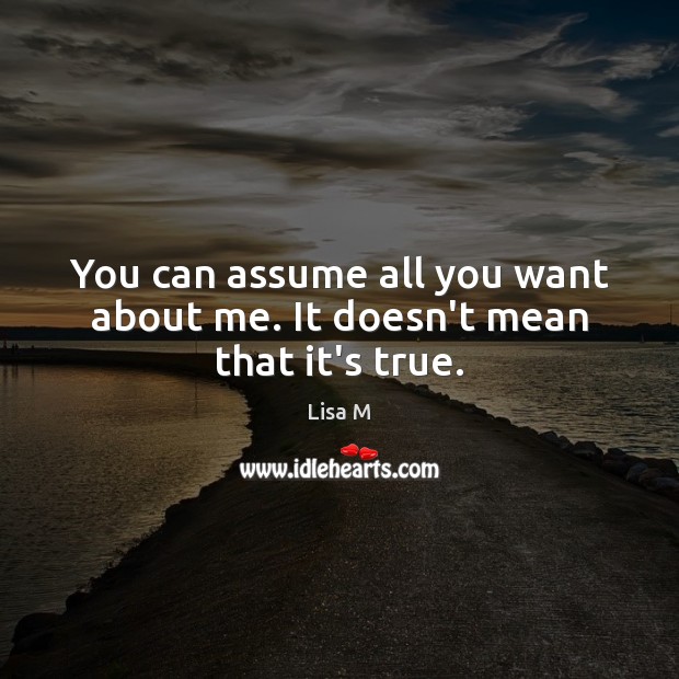 You can assume all you want about me. It doesn’t mean that it’s true. Lisa M Picture Quote