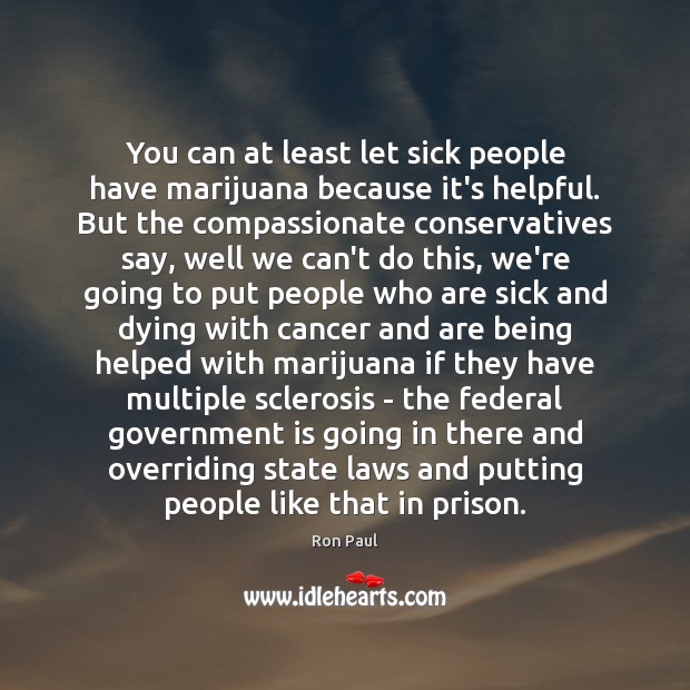 You can at least let sick people have marijuana because it’s helpful. Ron Paul Picture Quote