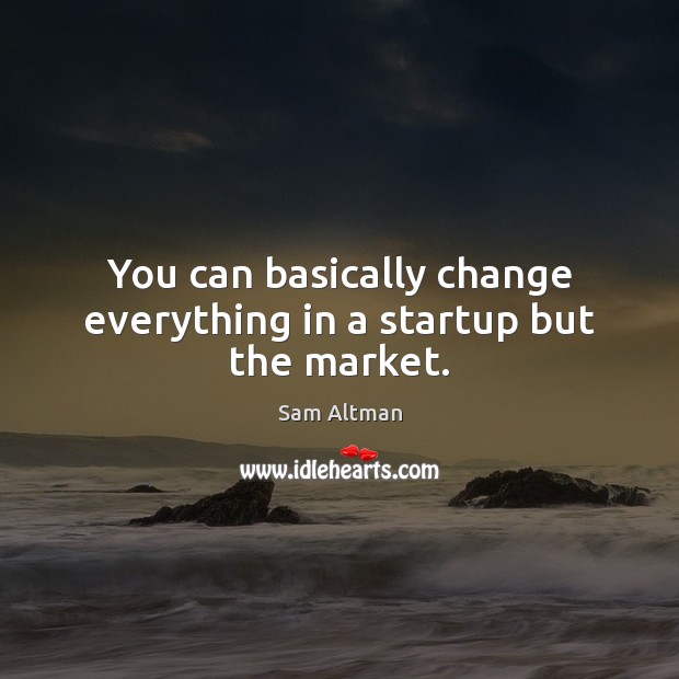 You can basically change everything in a startup but the market. Sam Altman Picture Quote