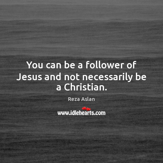 You can be a follower of Jesus and not necessarily be a Christian. Reza Aslan Picture Quote
