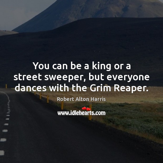 You can be a king or a street sweeper, but everyone dances with the Grim Reaper. Robert Alton Harris Picture Quote
