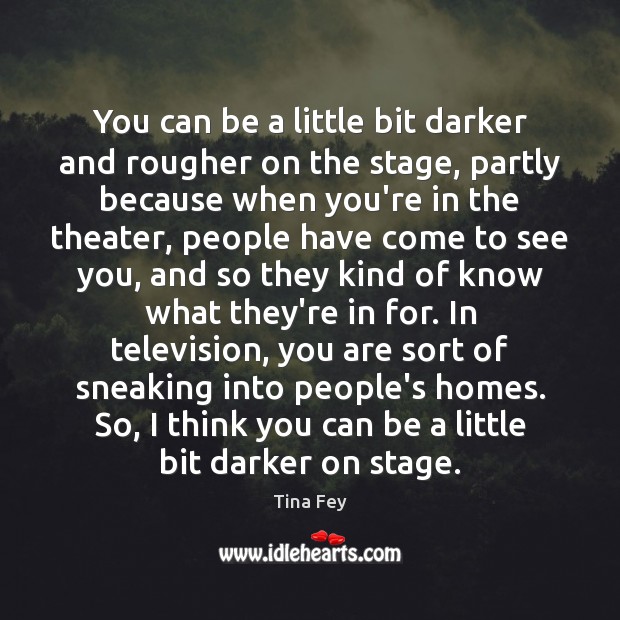 You can be a little bit darker and rougher on the stage, Tina Fey Picture Quote