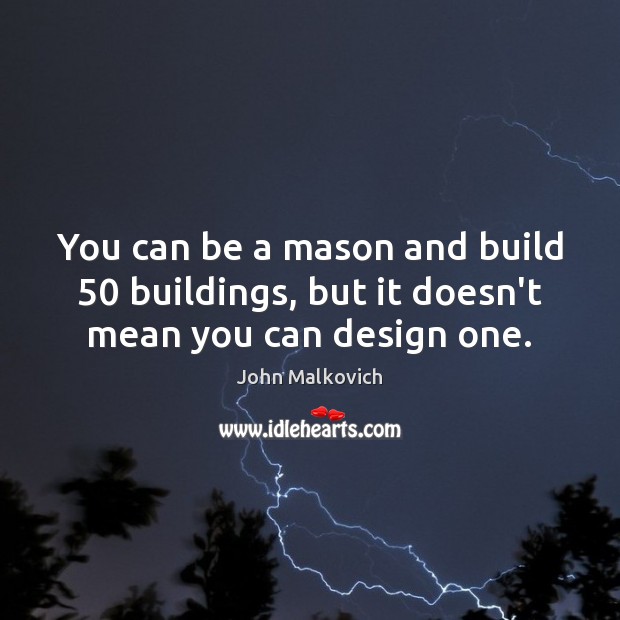 You can be a mason and build 50 buildings, but it doesn’t mean you can design one. John Malkovich Picture Quote