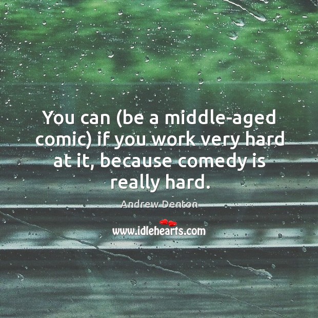 You can (be a middle-aged comic) if you work very hard at it, because comedy is really hard. Image