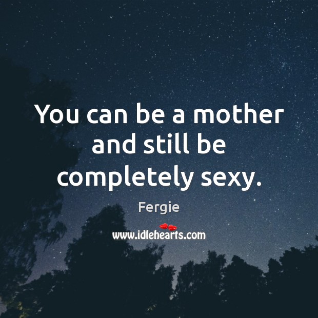 You can be a mother and still be completely sexy. Fergie Picture Quote