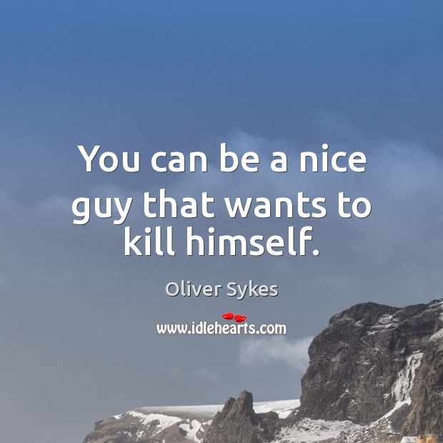 You can be a nice guy that wants to kill himself. Oliver Sykes Picture Quote
