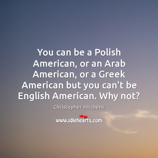 You can be a Polish American, or an Arab American, or a Christopher Hitchens Picture Quote
