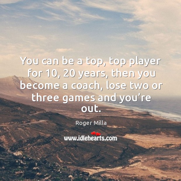 You can be a top, top player for 10, 20 years, then you become a coach, lose two or three games and you’re out. Image