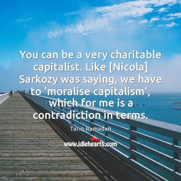 You can be a very charitable capitalist. Like [Nicola] Sarkozy was saying, Tariq Ramadan Picture Quote