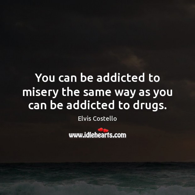 You can be addicted to misery the same way as you can be addicted to drugs. Image