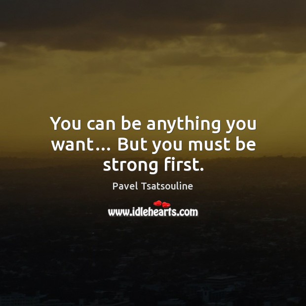 You can be anything you want… But you must be strong first. Pavel Tsatsouline Picture Quote