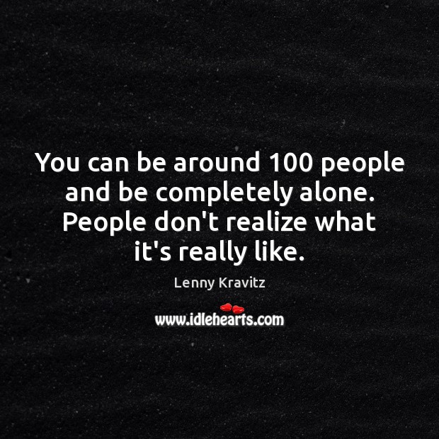 You can be around 100 people and be completely alone. People don’t realize Lenny Kravitz Picture Quote