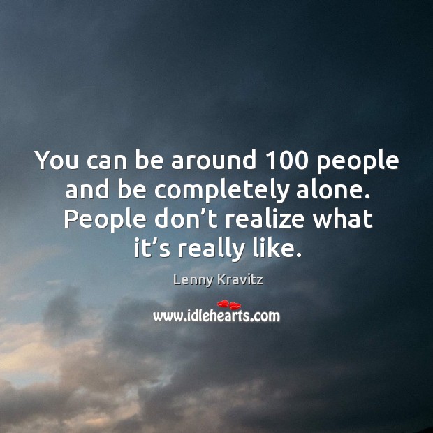 You can be around 100 people and be completely alone. People don’t realize what it’s really like. Image