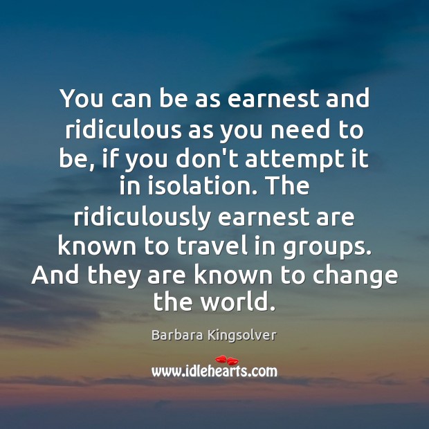 You can be as earnest and ridiculous as you need to be, Barbara Kingsolver Picture Quote