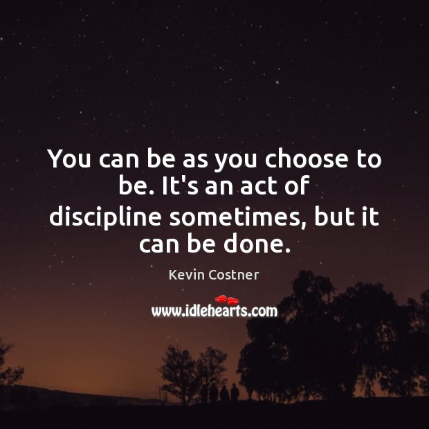 You can be as you choose to be. It’s an act of discipline sometimes, but it can be done. Kevin Costner Picture Quote