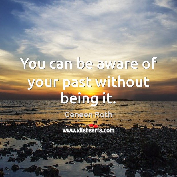 You can be aware of your past without being it. Geneen Roth Picture Quote