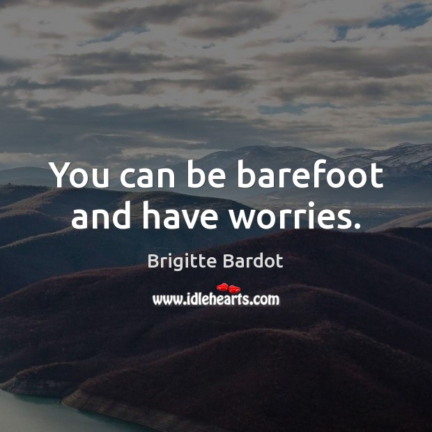 You can be barefoot and have worries. Brigitte Bardot Picture Quote