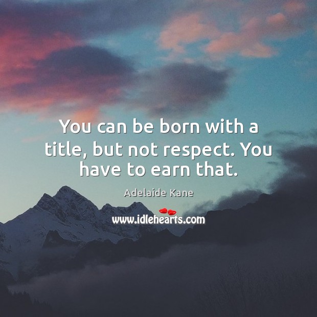 You can be born with a title, but not respect. You have to earn that. Adelaide Kane Picture Quote