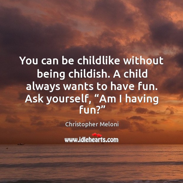 You can be childlike without being childish. A child always wants to have fun. Ask yourself, “am I having fun?” Christopher Meloni Picture Quote